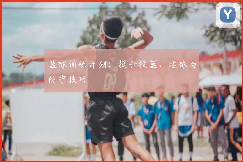 篮球训练计划：提升投篮、运球与防守技巧