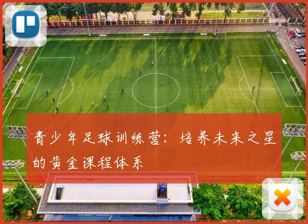青少年足球训练营：培养未来之星的黄金课程体系