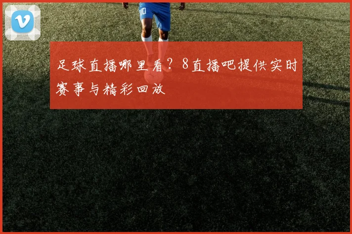 足球直播哪里看？8直播吧提供实时赛事与精彩回放