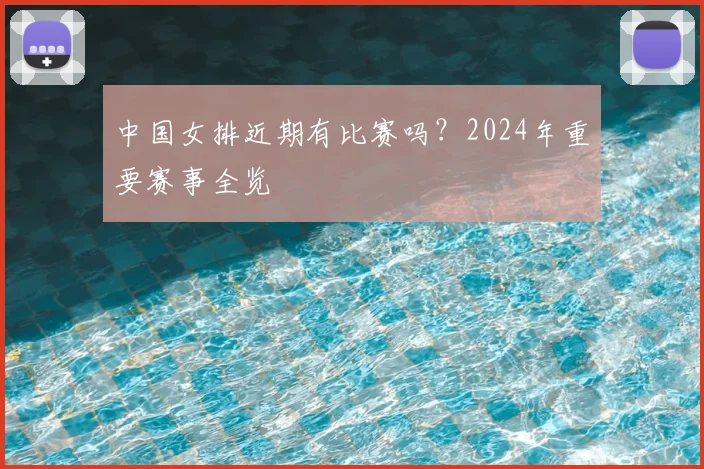 中国女排近期有比赛吗？2024年重要赛事全览