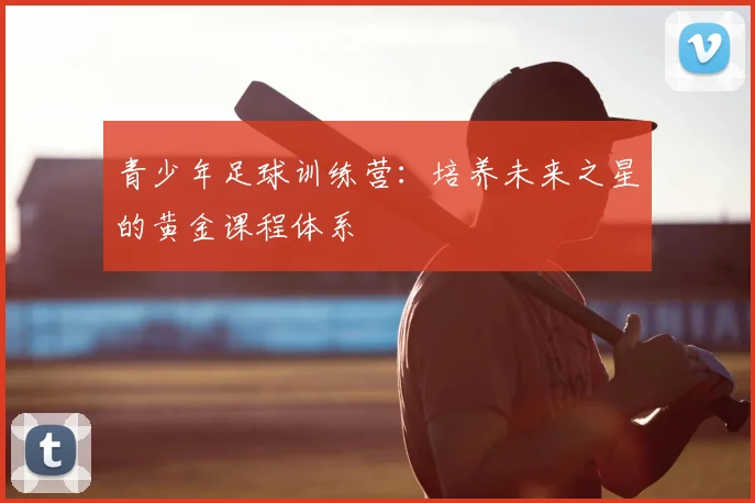 青少年足球训练营:培养未来之星的黄金课程体系
