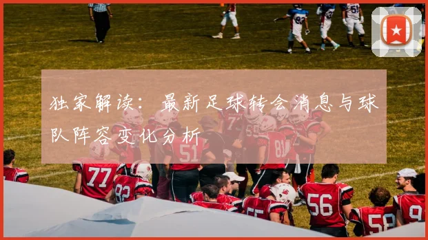 独家解读:最新足球转会消息与球队阵容变化分析