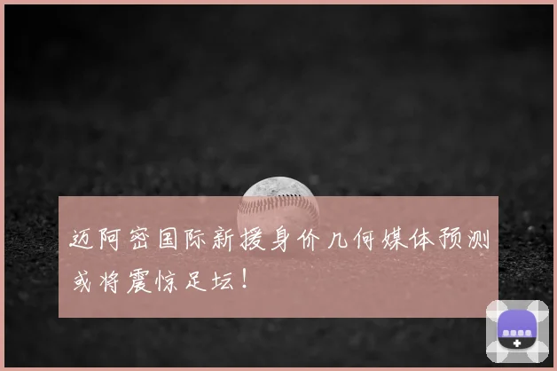 迈阿密国际新援身价几何媒体预测或将震惊足坛！