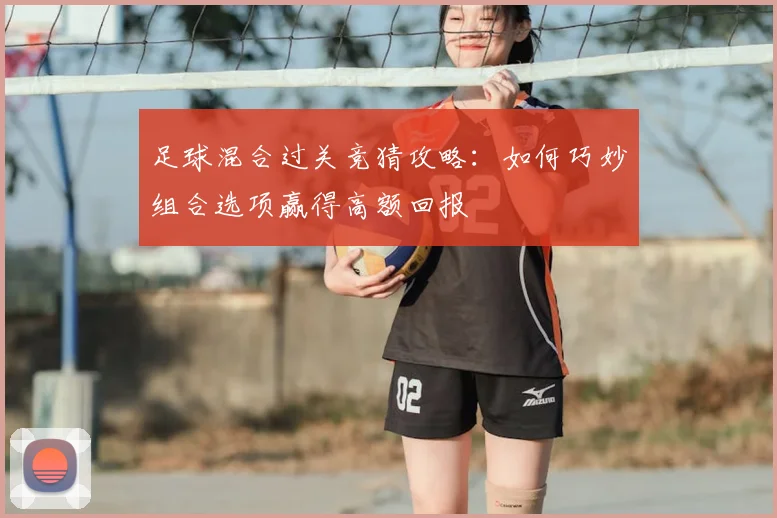 足球混合过关竞猜攻略：如何巧妙组合选项赢得高额回报