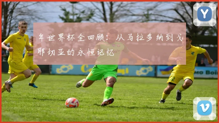 年世界杯全回顾:从马拉多纳到戈耶切亚的永恒记忆