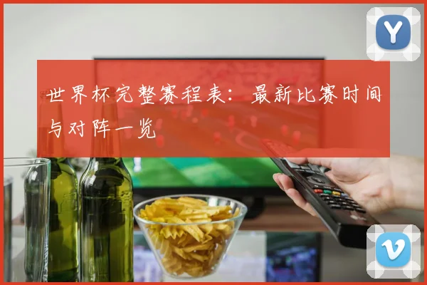世界杯完整赛程表：最新比赛时间与对阵一览