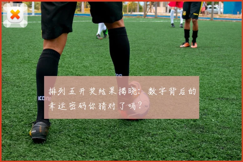 排列五开奖结果揭晓：数字背后的幸运密码你猜对了吗？
