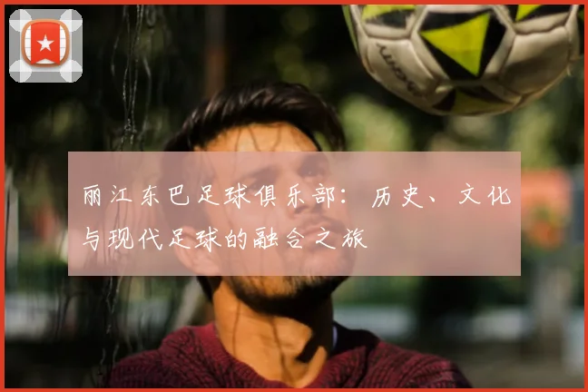 丽江东巴足球俱乐部：历史、文化与现代足球的融合之旅