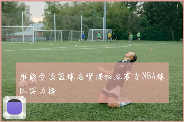 谁能登顶篮球名嘴揭秘本赛季NBA球队实力榜