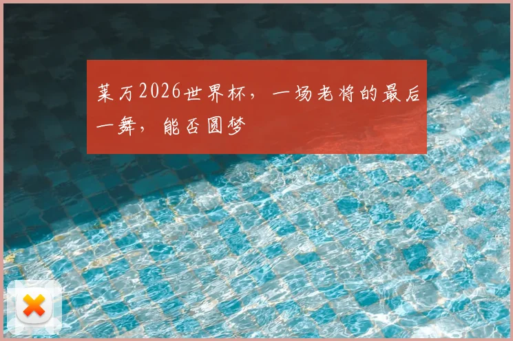 莱万2026世界杯,一场老将的最后一舞,能否圆梦